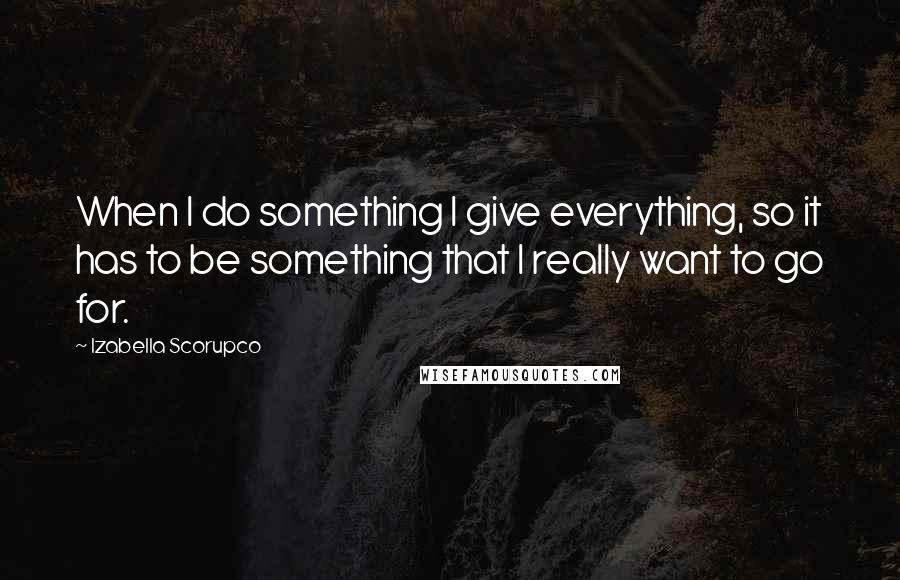 Izabella Scorupco Quotes: When I do something I give everything, so it has to be something that I really want to go for.