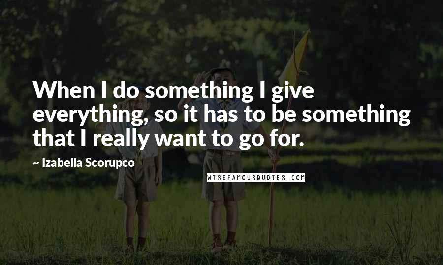Izabella Scorupco Quotes: When I do something I give everything, so it has to be something that I really want to go for.