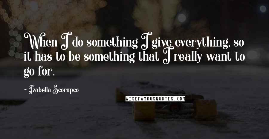 Izabella Scorupco Quotes: When I do something I give everything, so it has to be something that I really want to go for.