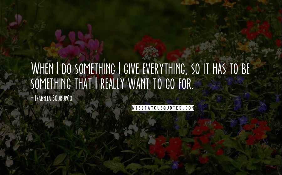 Izabella Scorupco Quotes: When I do something I give everything, so it has to be something that I really want to go for.
