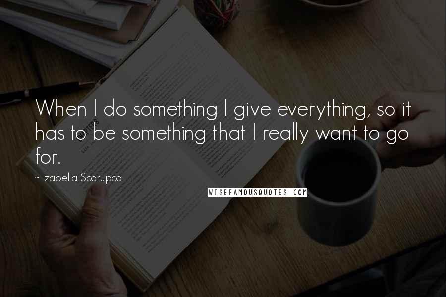 Izabella Scorupco Quotes: When I do something I give everything, so it has to be something that I really want to go for.