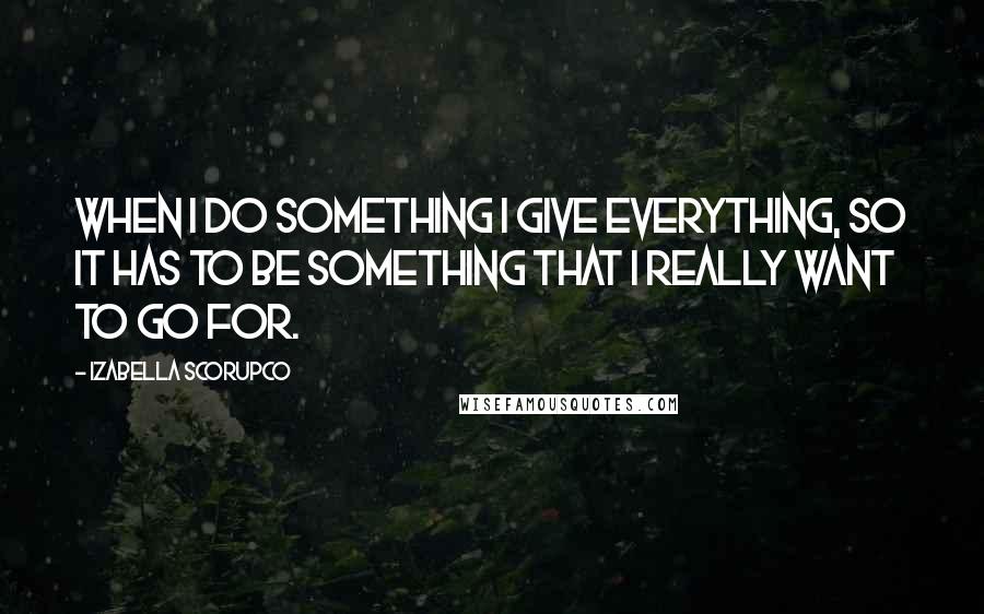 Izabella Scorupco Quotes: When I do something I give everything, so it has to be something that I really want to go for.