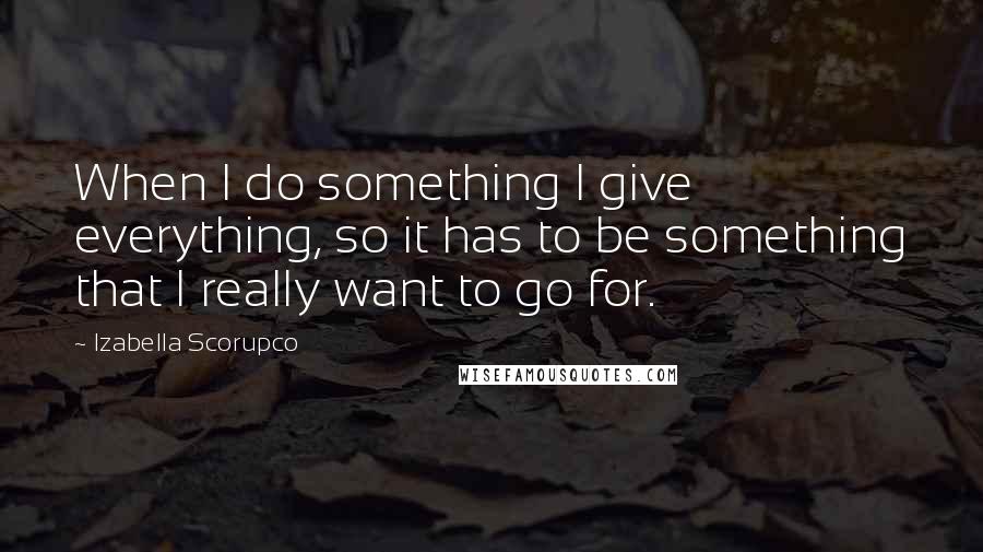 Izabella Scorupco Quotes: When I do something I give everything, so it has to be something that I really want to go for.