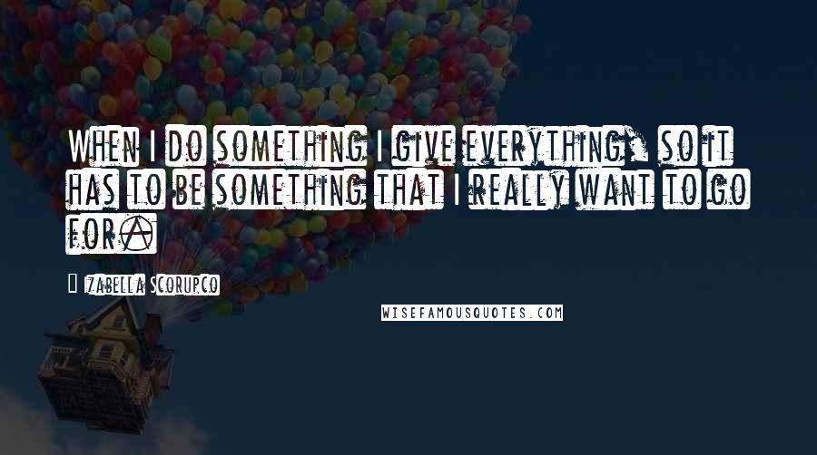 Izabella Scorupco Quotes: When I do something I give everything, so it has to be something that I really want to go for.