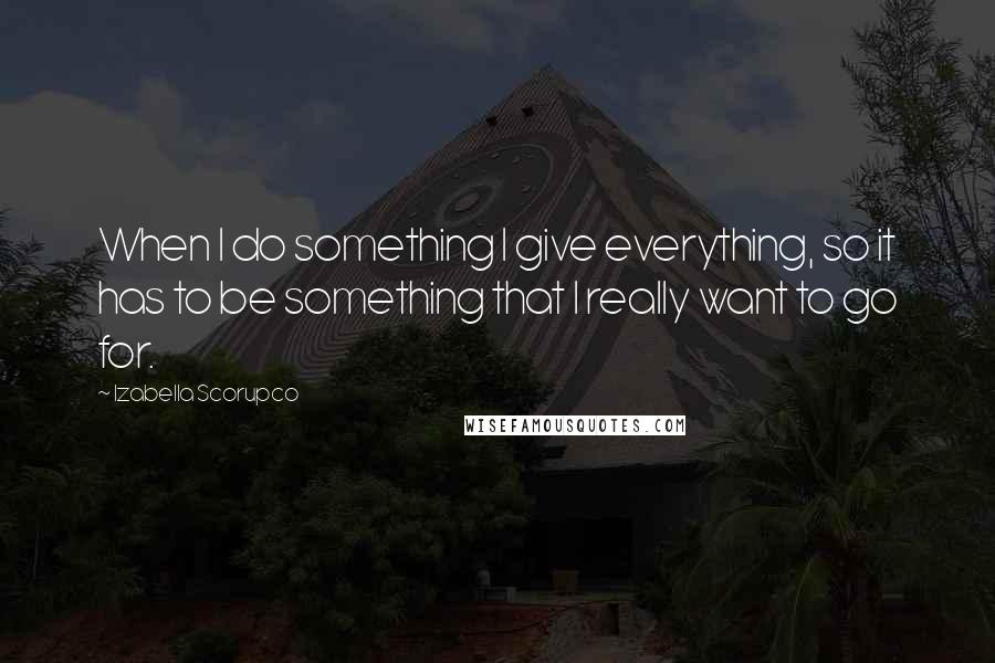 Izabella Scorupco Quotes: When I do something I give everything, so it has to be something that I really want to go for.