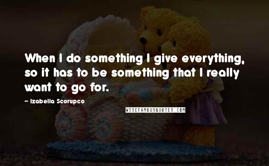 Izabella Scorupco Quotes: When I do something I give everything, so it has to be something that I really want to go for.