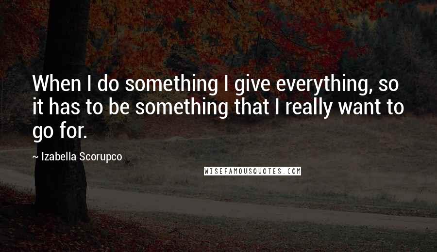 Izabella Scorupco Quotes: When I do something I give everything, so it has to be something that I really want to go for.