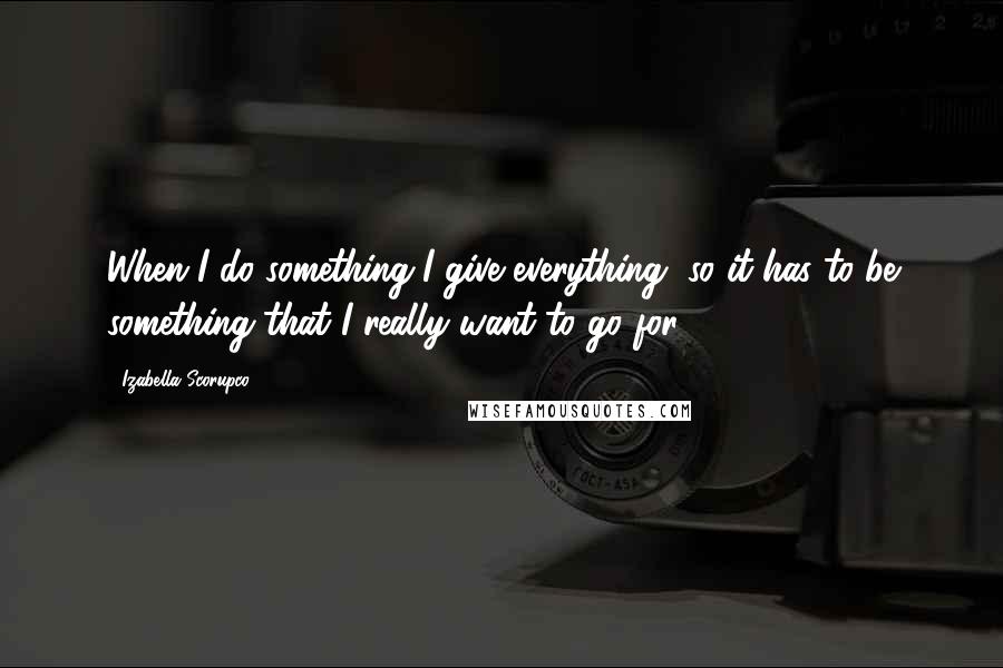 Izabella Scorupco Quotes: When I do something I give everything, so it has to be something that I really want to go for.