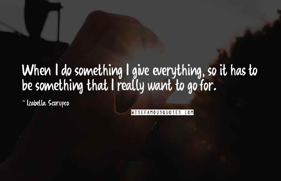 Izabella Scorupco Quotes: When I do something I give everything, so it has to be something that I really want to go for.
