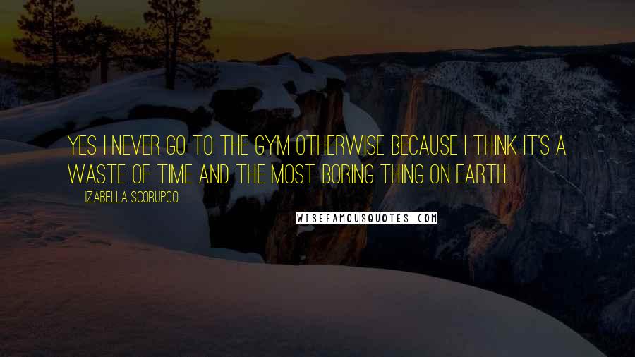 Izabella Scorupco Quotes: Yes I never go to the gym otherwise because I think it's a waste of time and the most boring thing on earth.