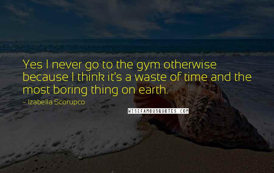 Izabella Scorupco Quotes: Yes I never go to the gym otherwise because I think it's a waste of time and the most boring thing on earth.