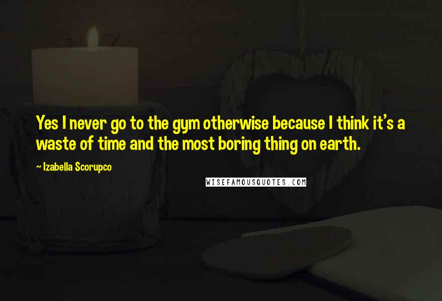 Izabella Scorupco Quotes: Yes I never go to the gym otherwise because I think it's a waste of time and the most boring thing on earth.