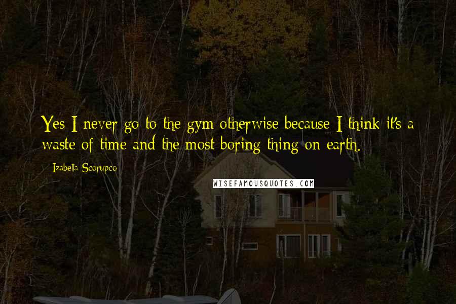 Izabella Scorupco Quotes: Yes I never go to the gym otherwise because I think it's a waste of time and the most boring thing on earth.