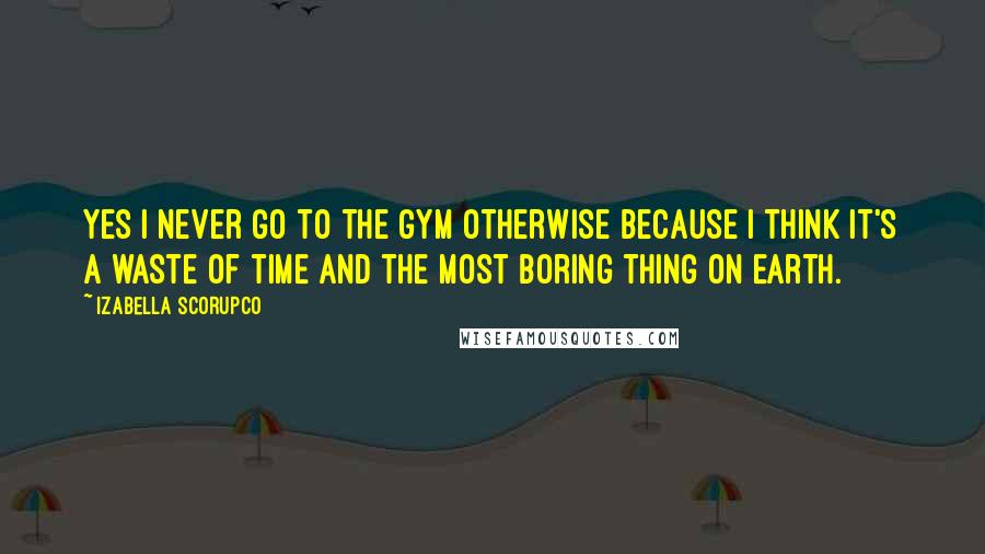 Izabella Scorupco Quotes: Yes I never go to the gym otherwise because I think it's a waste of time and the most boring thing on earth.