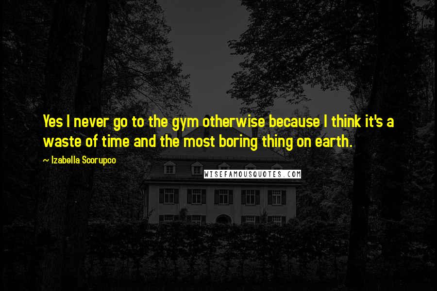 Izabella Scorupco Quotes: Yes I never go to the gym otherwise because I think it's a waste of time and the most boring thing on earth.