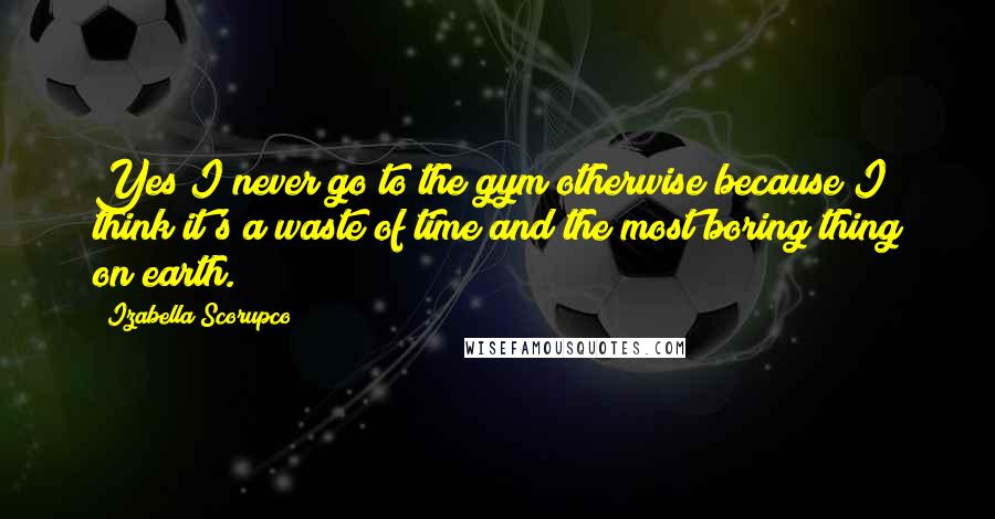 Izabella Scorupco Quotes: Yes I never go to the gym otherwise because I think it's a waste of time and the most boring thing on earth.