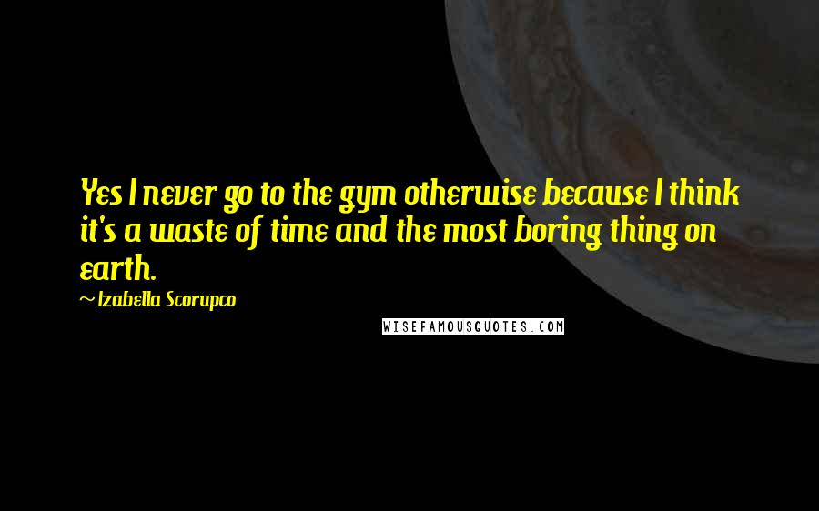 Izabella Scorupco Quotes: Yes I never go to the gym otherwise because I think it's a waste of time and the most boring thing on earth.