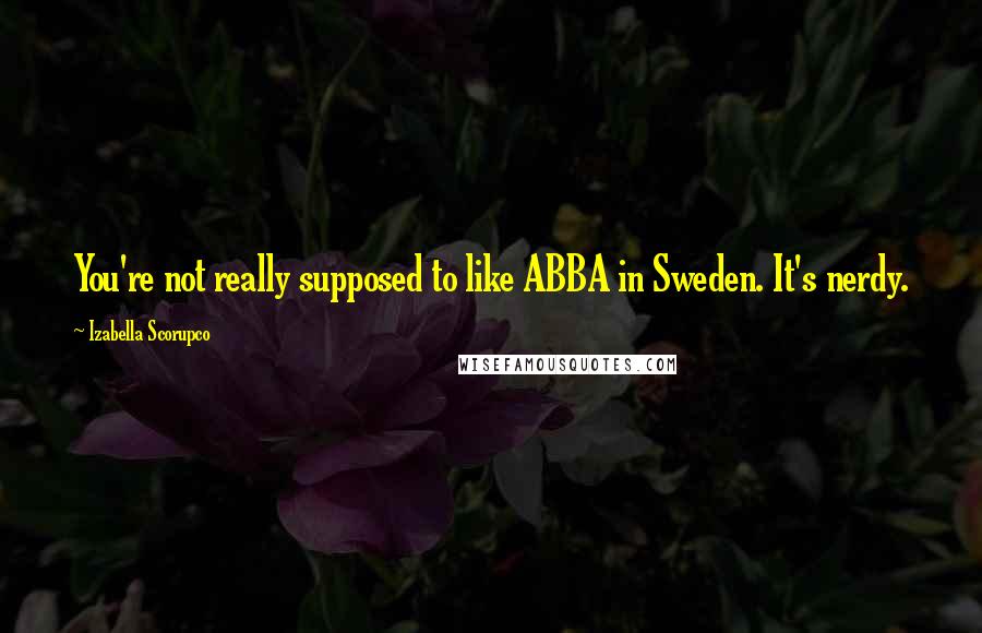 Izabella Scorupco Quotes: You're not really supposed to like ABBA in Sweden. It's nerdy.