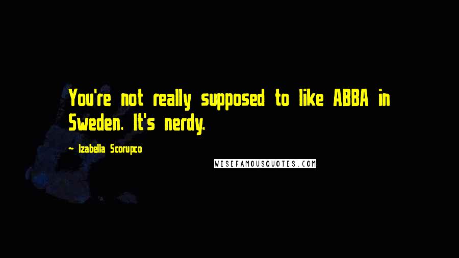 Izabella Scorupco Quotes: You're not really supposed to like ABBA in Sweden. It's nerdy.