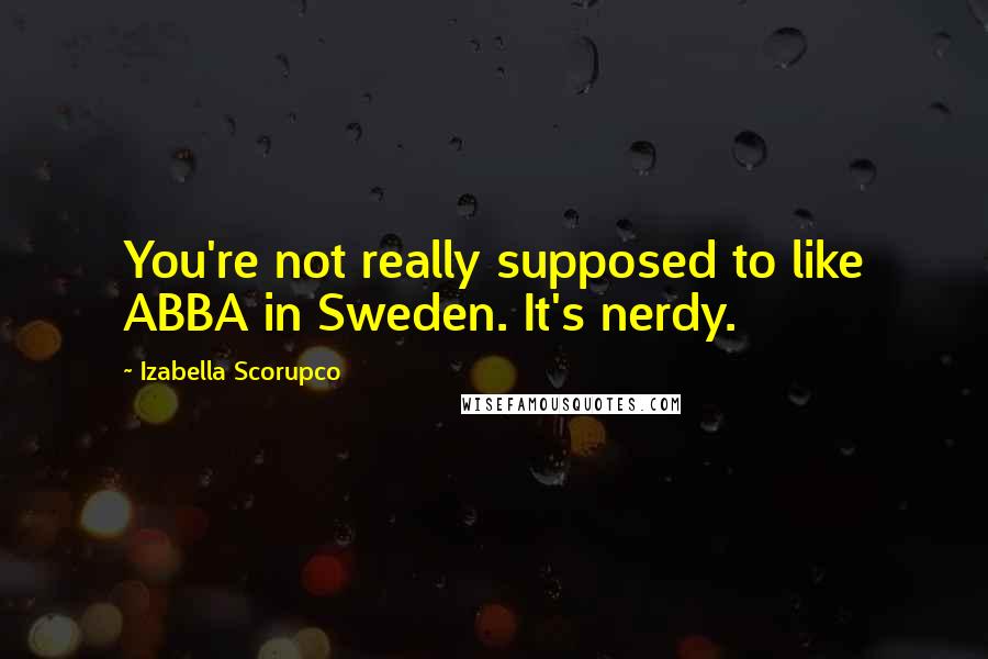 Izabella Scorupco Quotes: You're not really supposed to like ABBA in Sweden. It's nerdy.