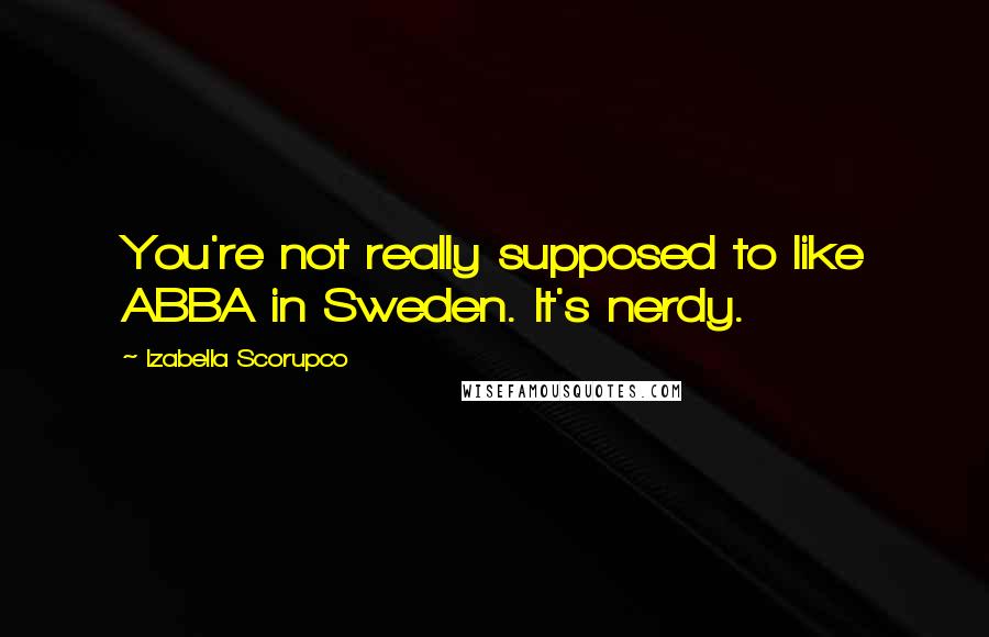 Izabella Scorupco Quotes: You're not really supposed to like ABBA in Sweden. It's nerdy.