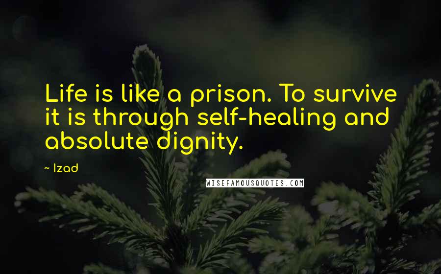 Izad Quotes: Life is like a prison. To survive it is through self-healing and absolute dignity.