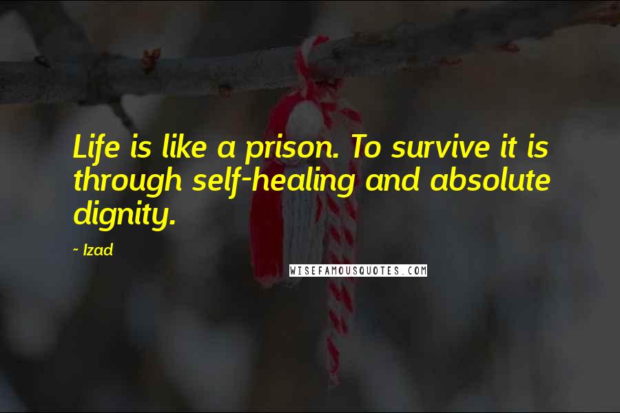 Izad Quotes: Life is like a prison. To survive it is through self-healing and absolute dignity.