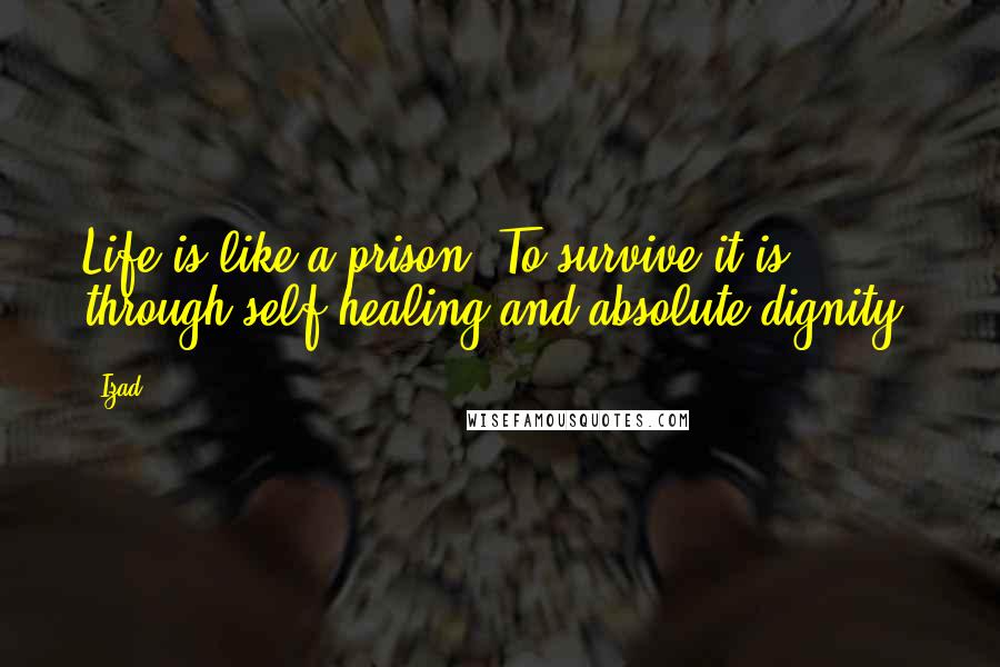 Izad Quotes: Life is like a prison. To survive it is through self-healing and absolute dignity.