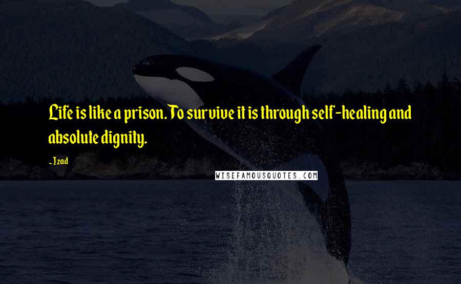 Izad Quotes: Life is like a prison. To survive it is through self-healing and absolute dignity.