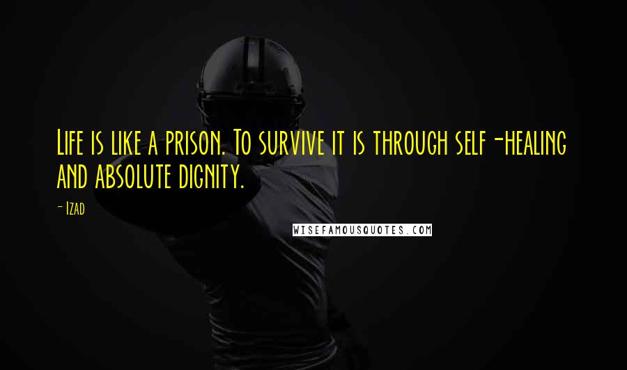 Izad Quotes: Life is like a prison. To survive it is through self-healing and absolute dignity.