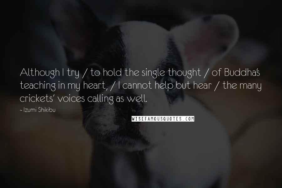 Izumi Shikibu Quotes: Although I try / to hold the single thought / of Buddha's teaching in my heart, / I cannot help but hear / the many crickets' voices calling as well.