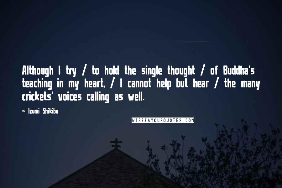 Izumi Shikibu Quotes: Although I try / to hold the single thought / of Buddha's teaching in my heart, / I cannot help but hear / the many crickets' voices calling as well.