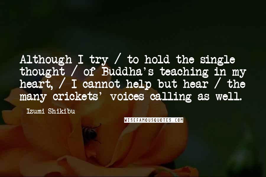 Izumi Shikibu Quotes: Although I try / to hold the single thought / of Buddha's teaching in my heart, / I cannot help but hear / the many crickets' voices calling as well.