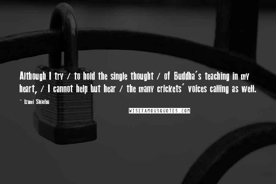 Izumi Shikibu Quotes: Although I try / to hold the single thought / of Buddha's teaching in my heart, / I cannot help but hear / the many crickets' voices calling as well.