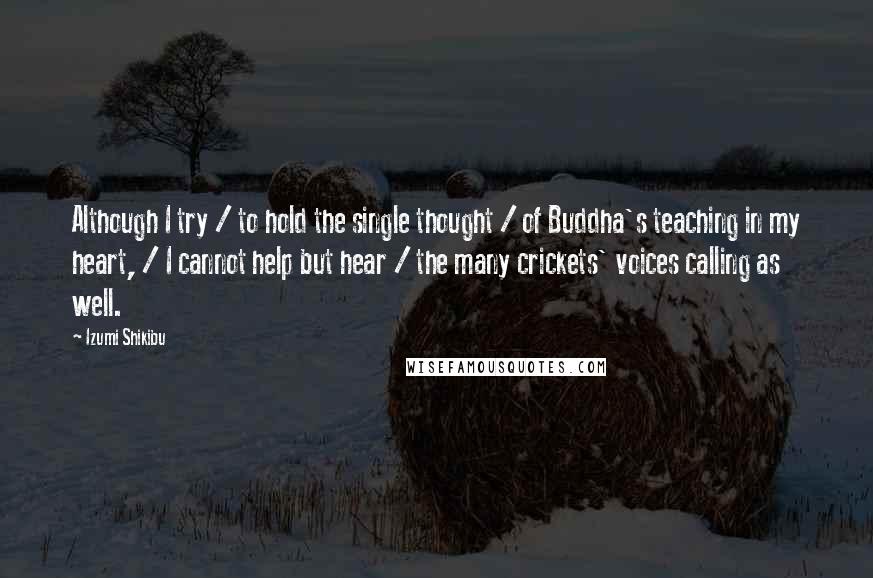 Izumi Shikibu Quotes: Although I try / to hold the single thought / of Buddha's teaching in my heart, / I cannot help but hear / the many crickets' voices calling as well.