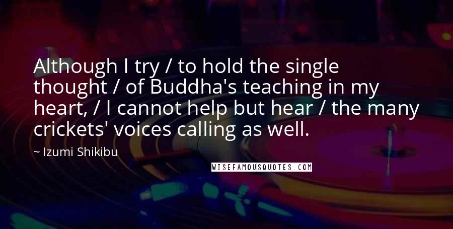 Izumi Shikibu Quotes: Although I try / to hold the single thought / of Buddha's teaching in my heart, / I cannot help but hear / the many crickets' voices calling as well.