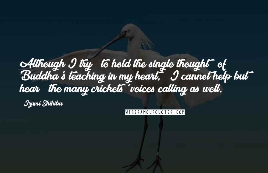 Izumi Shikibu Quotes: Although I try / to hold the single thought / of Buddha's teaching in my heart, / I cannot help but hear / the many crickets' voices calling as well.