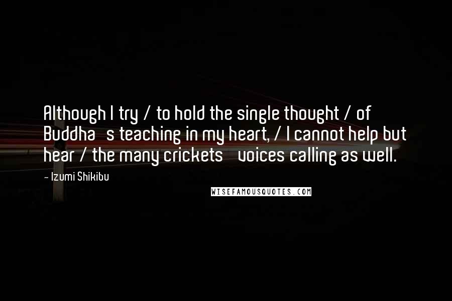 Izumi Shikibu Quotes: Although I try / to hold the single thought / of Buddha's teaching in my heart, / I cannot help but hear / the many crickets' voices calling as well.