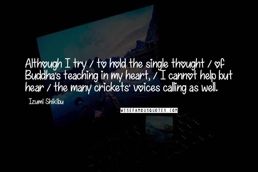 Izumi Shikibu Quotes: Although I try / to hold the single thought / of Buddha's teaching in my heart, / I cannot help but hear / the many crickets' voices calling as well.