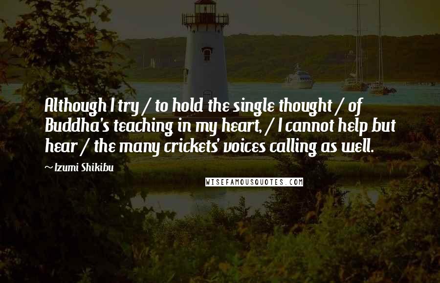 Izumi Shikibu Quotes: Although I try / to hold the single thought / of Buddha's teaching in my heart, / I cannot help but hear / the many crickets' voices calling as well.