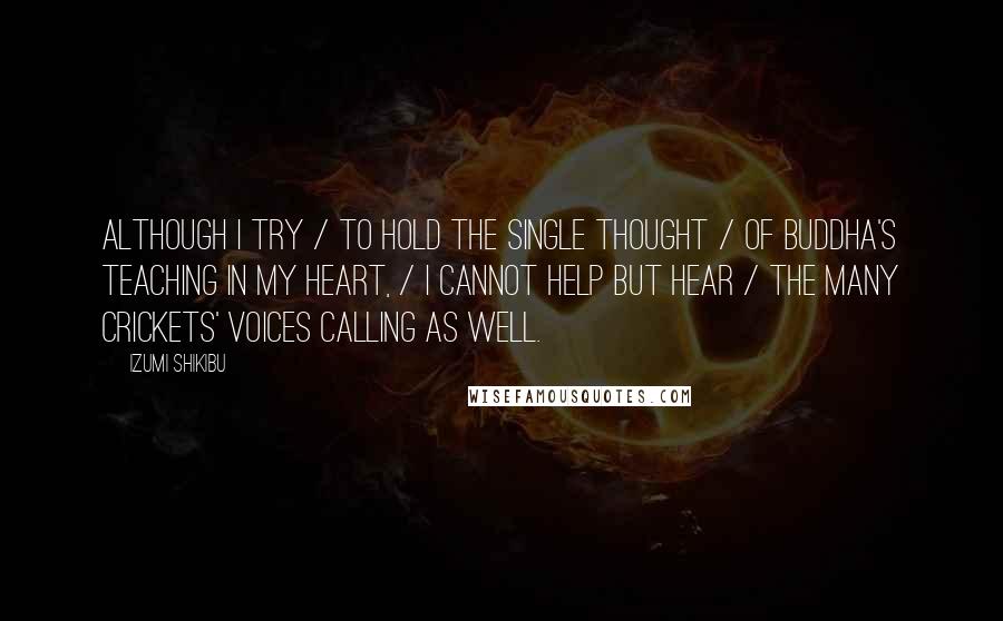 Izumi Shikibu Quotes: Although I try / to hold the single thought / of Buddha's teaching in my heart, / I cannot help but hear / the many crickets' voices calling as well.