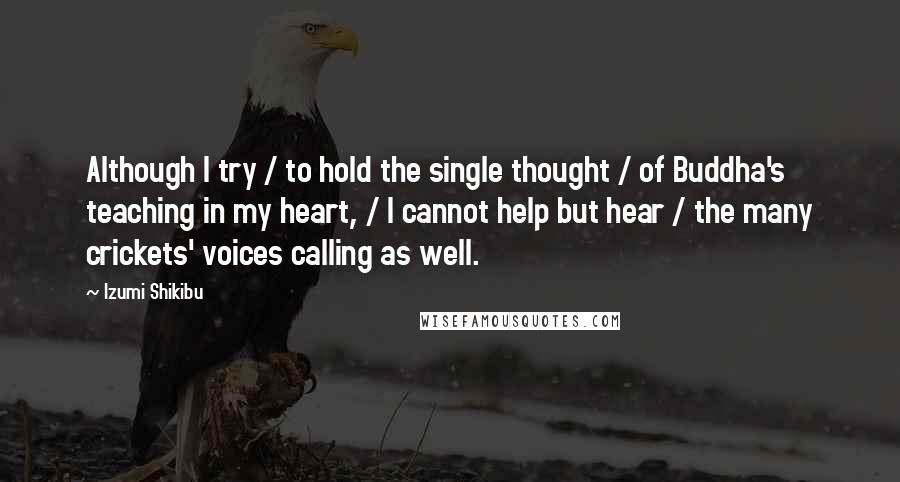 Izumi Shikibu Quotes: Although I try / to hold the single thought / of Buddha's teaching in my heart, / I cannot help but hear / the many crickets' voices calling as well.