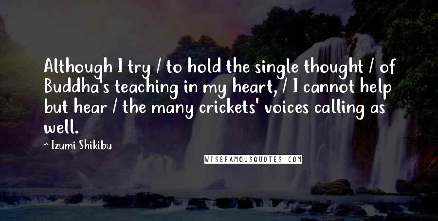 Izumi Shikibu Quotes: Although I try / to hold the single thought / of Buddha's teaching in my heart, / I cannot help but hear / the many crickets' voices calling as well.