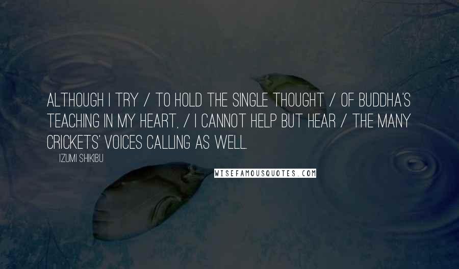 Izumi Shikibu Quotes: Although I try / to hold the single thought / of Buddha's teaching in my heart, / I cannot help but hear / the many crickets' voices calling as well.