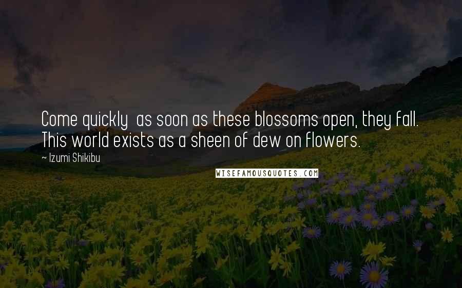 Izumi Shikibu Quotes: Come quickly  as soon as these blossoms open, they fall. This world exists as a sheen of dew on flowers.
