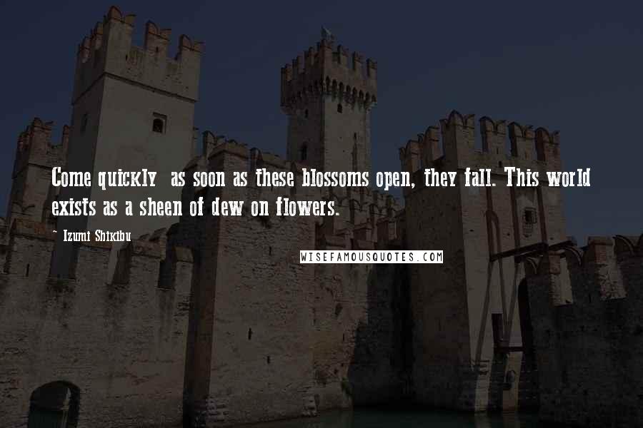 Izumi Shikibu Quotes: Come quickly  as soon as these blossoms open, they fall. This world exists as a sheen of dew on flowers.