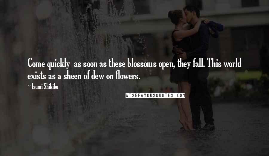 Izumi Shikibu Quotes: Come quickly  as soon as these blossoms open, they fall. This world exists as a sheen of dew on flowers.