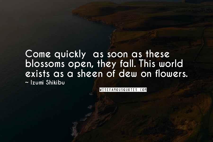 Izumi Shikibu Quotes: Come quickly  as soon as these blossoms open, they fall. This world exists as a sheen of dew on flowers.