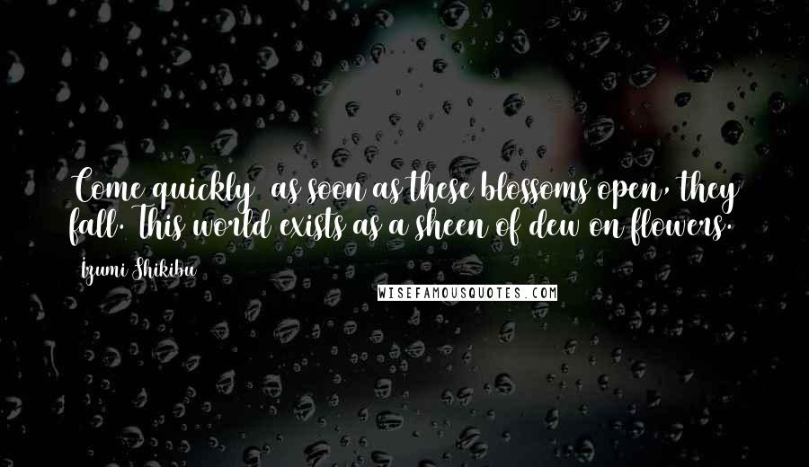 Izumi Shikibu Quotes: Come quickly  as soon as these blossoms open, they fall. This world exists as a sheen of dew on flowers.