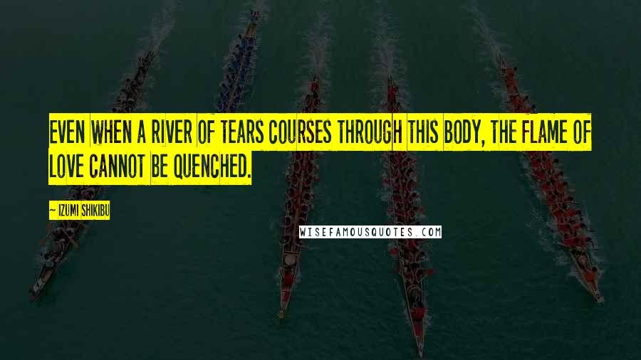 Izumi Shikibu Quotes: Even when a river of tears courses through this body, the flame of love cannot be quenched.
